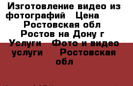 Изготовление видео из фотографий › Цена ­ 800 - Ростовская обл., Ростов-на-Дону г. Услуги » Фото и видео услуги   . Ростовская обл.